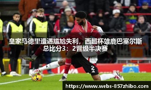 皇家马德里遭遇尴尬失利，西超杯雄鹿巴塞尔斯总比分3：2晋级半决赛