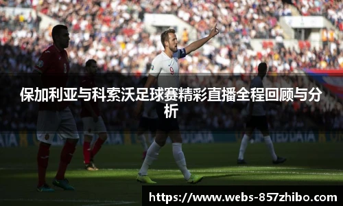保加利亚与科索沃足球赛精彩直播全程回顾与分析