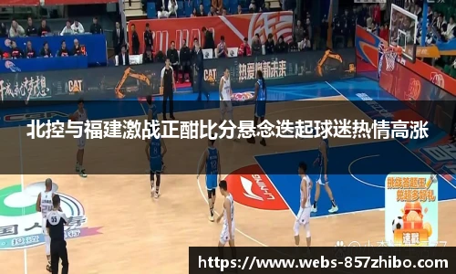 北控与福建激战正酣比分悬念迭起球迷热情高涨